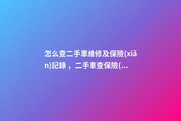 怎么查二手車維修及保險(xiǎn)記錄，二手車查保險(xiǎn)記錄和維修記錄